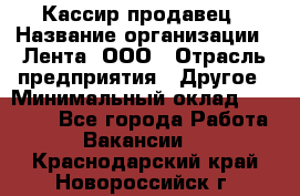 Кассир-продавец › Название организации ­ Лента, ООО › Отрасль предприятия ­ Другое › Минимальный оклад ­ 30 000 - Все города Работа » Вакансии   . Краснодарский край,Новороссийск г.